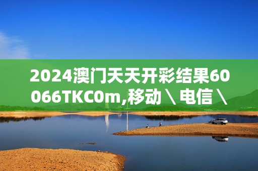 2024澳门天天开彩结果60066TKC0m,移动＼电信＼联通 通用版：主页版v060.549