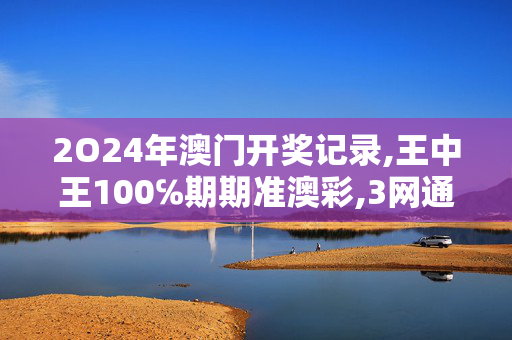 2O24年澳门开奖记录,王中王100℅期期准澳彩,3网通用：V47.64.46