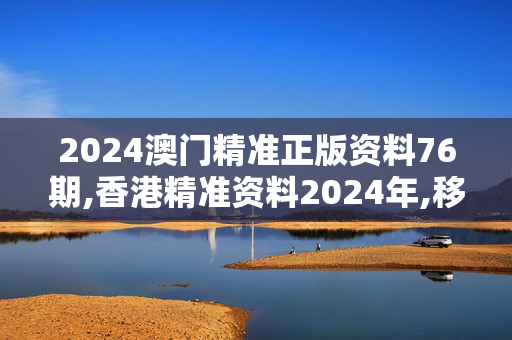 2024澳门精准正版资料76期,香港精准资料2024年,移动＼电信＼联通 通用版：安装版v136.022