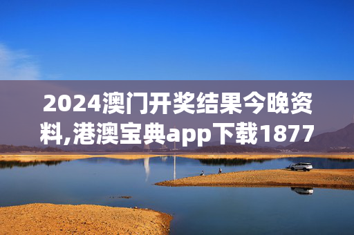 2024澳门开奖结果今晚资料,港澳宝典app下载1877,移动＼电信＼联通 通用版：iOS安卓版486.982