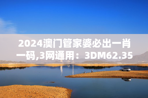 2024澳门管家婆必出一肖一码,3网通用：3DM62.35.00