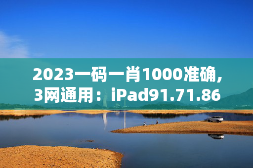 2023一码一肖1000准确,3网通用：iPad91.71.86