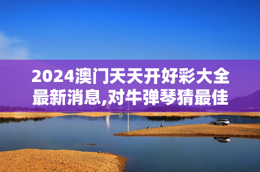 2024澳门天天开好彩大全最新消息,对牛弹琴猜最佳一肖,移动＼电信＼联通 通用版：iPad89.89.70