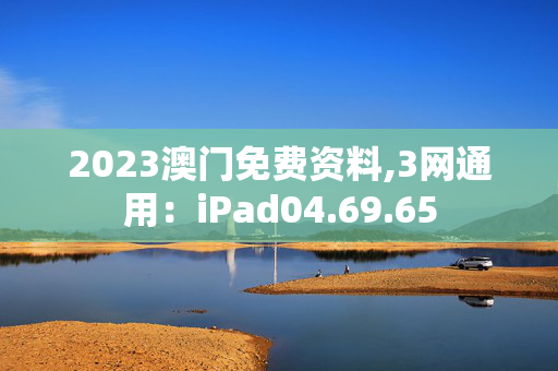 2023澳门免费资料,3网通用：iPad04.69.65