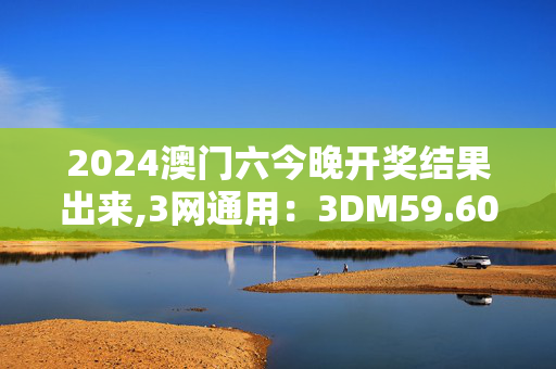 2024澳门六今晚开奖结果出来,3网通用：3DM59.60.25