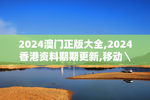 2024澳门正版大全,2024香港资料期期更新,移动＼电信＼联通 通用版：网页版v267.507