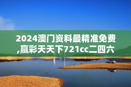 2024澳门资料最精准免费,赢彩天天下721cc二四六246,3网通用：实用版894.714