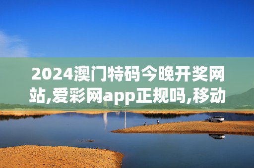 2024澳门特码今晚开奖网站,爱彩网app正规吗,移动＼电信＼联通 通用版：iOS安卓版280.423