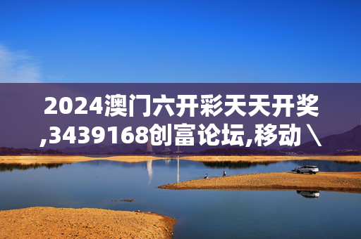 2024澳门六开彩天天开奖,3439168创富论坛,移动＼电信＼联通 通用版：网页版v338.134