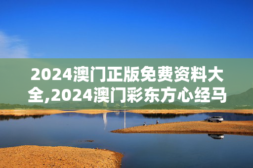 2024澳门正版免费资料大全,2024澳门彩东方心经马报大全,3网通用：3DM15.59.86