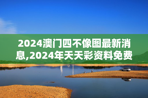 2024澳门四不像图最新消息,2024年天天彩资料免费大全,3网通用：主页版v884.394