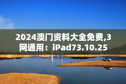 2024澳门资料大全免费,3网通用：iPad73.10.25