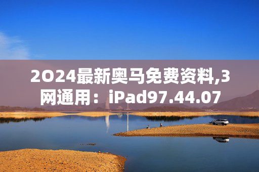 2O24最新奥马免费资料,3网通用：iPad97.44.07