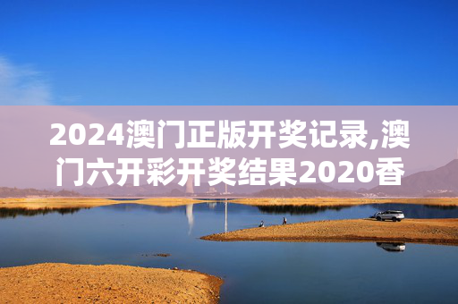 2024澳门正版开奖记录,澳门六开彩开奖结果2020香港,3网通用：安卓版713.777