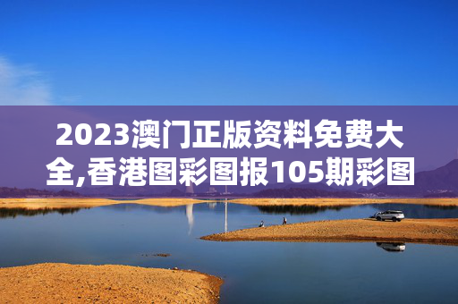 2023澳门正版资料免费大全,香港图彩图报105期彩图报,3网通用：安装版v072.620