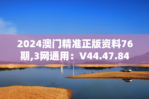 2024澳门精准正版资料76期,3网通用：V44.47.84