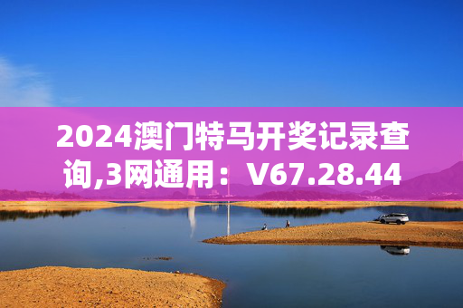 2024澳门特马开奖记录查询,3网通用：V67.28.44