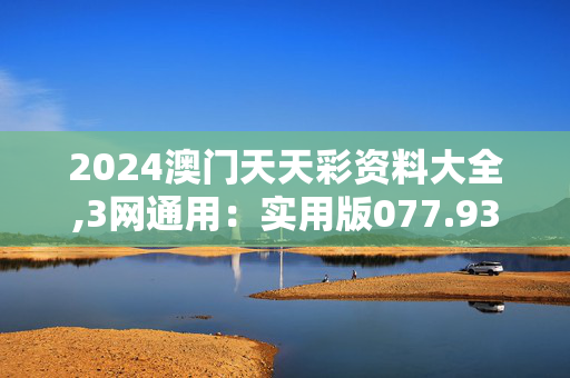 2024澳门天天彩资料大全,3网通用：实用版077.936