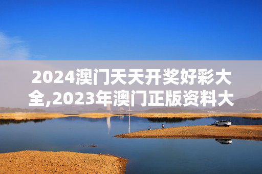 2024澳门天天开奖好彩大全,2023年澳门正版资料大全公开,3网通用：主页版v479.064