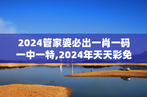 2024管家婆必出一肖一码一中一特,2024年天天彩免费资料大全,移动＼电信＼联通 通用版：GM版v89.27.80