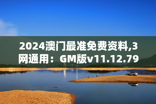 2024澳门最准免费资料,3网通用：GM版v11.12.79