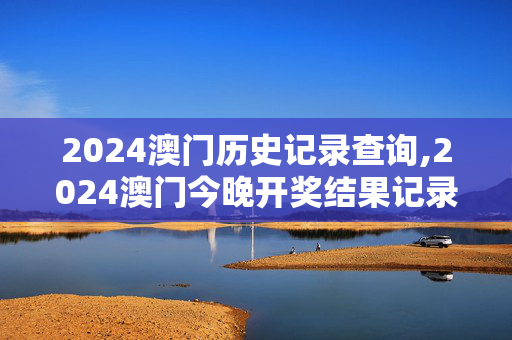 2024澳门历史记录查询,2024澳门今晚开奖结果记录图,3网通用：主页版v286.097