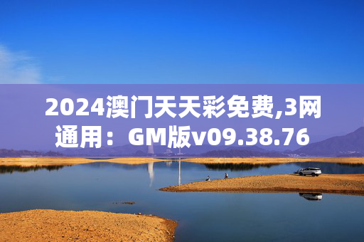 2024澳门天天彩免费,3网通用：GM版v09.38.76