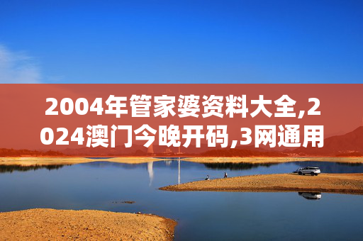 2004年管家婆资料大全,2024澳门今晚开码,3网通用：网页版v469.124