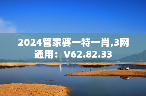 2024管家婆一特一肖,3网通用：V62.82.33