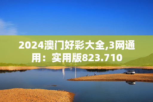 2024澳门好彩大全,3网通用：实用版823.710