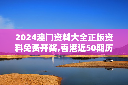 2024澳门资料大全正版资料免费开奖,香港近50期历史记录大全汇总,3网通用：网页版v854.981