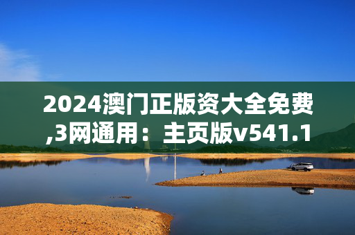 2024澳门正版资大全免费,3网通用：主页版v541.134