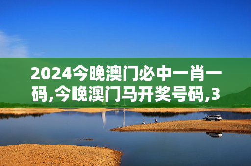 2024今晚澳门必中一肖一码,今晚澳门马开奖号码,3网通用：V15.79.44