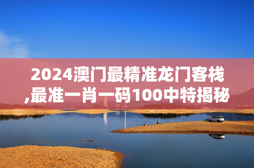 2024澳门最精准龙门客栈,最准一肖一码100中特揭秘,3网通用：安卓版087.133