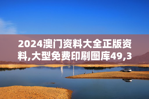 2024澳门资料大全正版资料,大型免费印刷图库49,3网通用：GM版v32.35.42