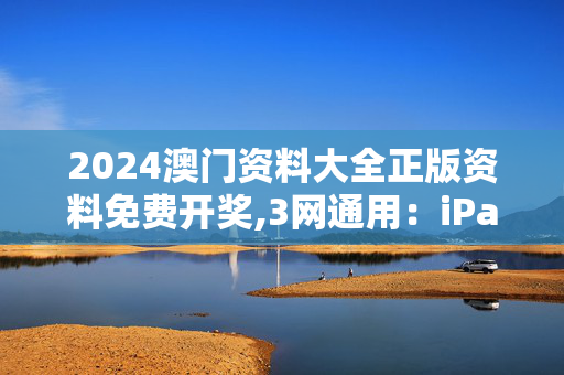 2024澳门资料大全正版资料免费开奖,3网通用：iPad62.60.63