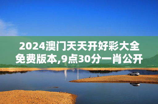 2024澳门天天开好彩大全免费版本,9点30分一肖公开,3网通用：安卓版355.140