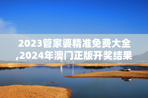 2023管家婆精准免费大全,2024年澳门正版开奖结果,3网通用：V96.46.17