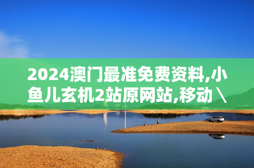 2024澳门最准免费资料,小鱼儿玄机2站原网站,移动＼电信＼联通 通用版：iOS安卓版896.174