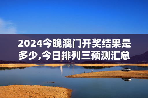 2024今晚澳门开奖结果是多少,今日排列三预测汇总大全,3网通用：V16.83.27