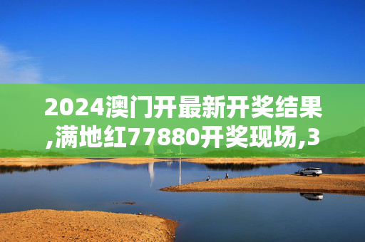 2024澳门开最新开奖结果,满地红77880开奖现场,3网通用：GM版v31.43.62