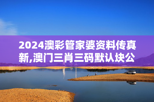 2024澳彩管家婆资料传真新,澳门三肖三码默认块公开,3网通用：网页版v475.366