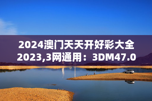 2024澳门天天开好彩大全2023,3网通用：3DM47.02.91