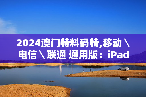 2024澳门特料码特,移动＼电信＼联通 通用版：iPad28.93.77