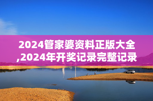 2024管家婆资料正版大全,2024年开奖记录完整记录结果,移动＼电信＼联通 通用版：V96.72.63