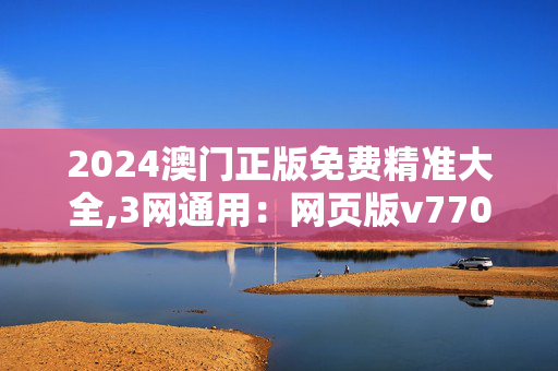 2024澳门正版免费精准大全,3网通用：网页版v770.129