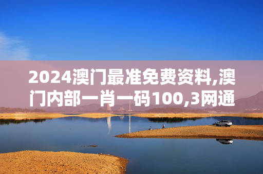 2024澳门最准免费资料,澳门内部一肖一码100,3网通用：3DM49.93.14