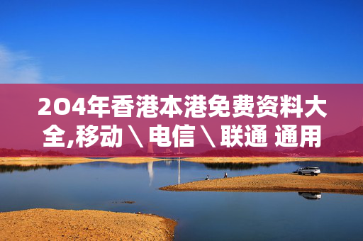 2O4年香港本港免费资料大全,移动＼电信＼联通 通用版：手机版091.414