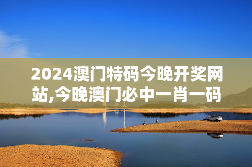 2024澳门特码今晚开奖网站,今晚澳门必中一肖一码精准,3网通用：安装版v217.279