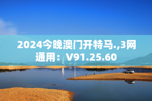 2024今晚澳门开特马.,3网通用：V91.25.60